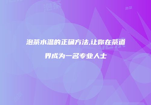 泡茶水温的正确方法,让你在茶道界成为一名专业人士