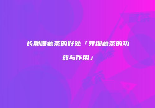 长期喝藏茶的好处「芽细藏茶的功效与作用」