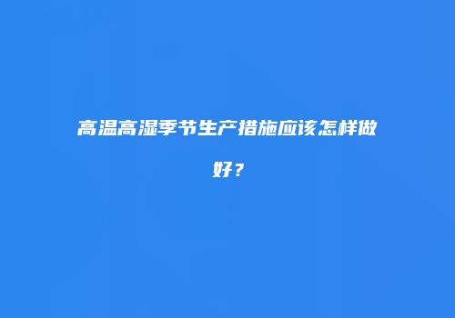 高温高湿季节生产措施应该怎样做好？