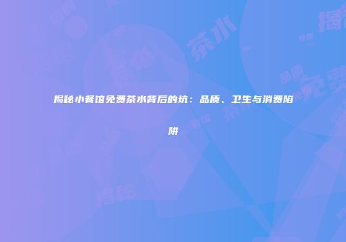 揭秘小餐馆免费茶水背后的坑：品质、卫生与消费陷阱