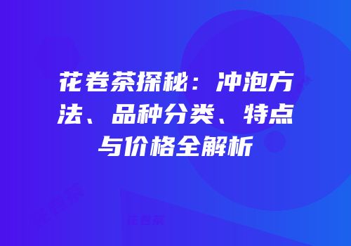 花卷茶探秘：冲泡方法、品种分类、特点与价格全解析