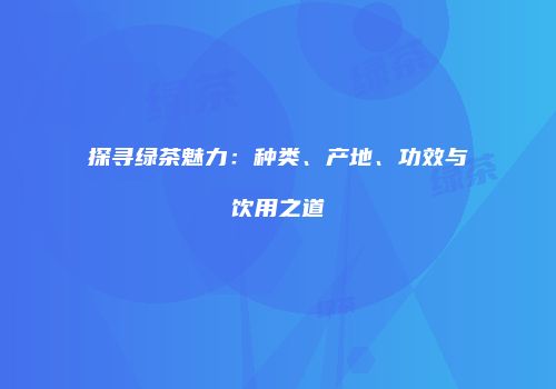 探寻绿茶魅力：种类、产地、功效与饮用之道