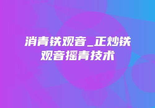 消青铁观音_正炒铁观音摇青技术