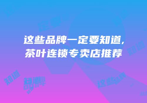 这些品牌一定要知道,茶叶连锁专卖店推荐