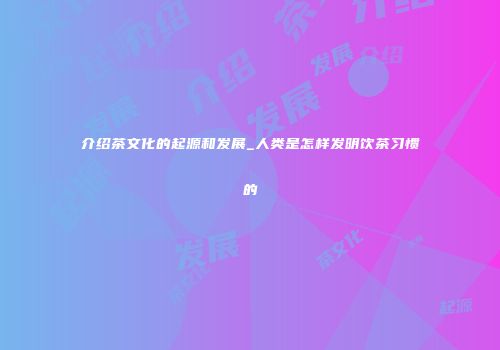 介绍茶文化的起源和发展_人类是怎样发明饮茶习惯的