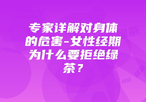 专家详解对身体的危害-女性经期为什么要拒绝绿茶？