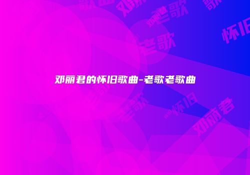 邓丽君的怀旧歌曲-老歌老歌曲