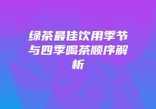 绿茶最佳饮用季节与四季喝茶顺序解析