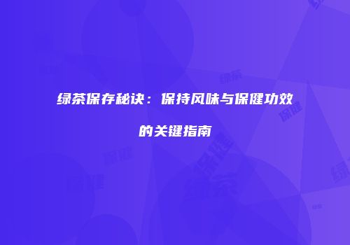 绿茶保存秘诀：保持风味与保健功效的关键指南
