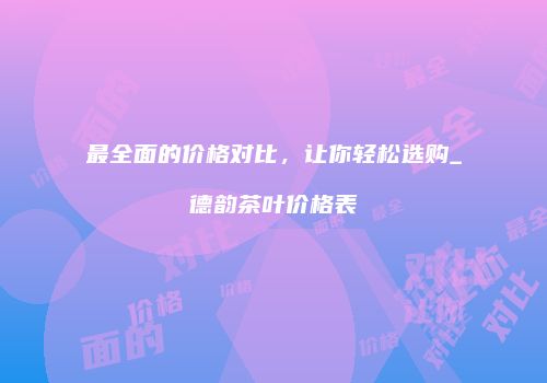 最全面的价格对比，让你轻松选购_德韵茶叶价格表