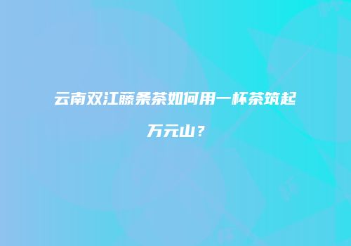 云南双江藤条茶如何用一杯茶筑起万元山？