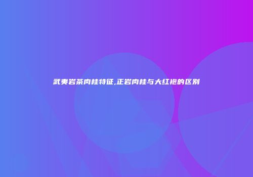 武夷岩茶肉桂特征,正岩肉桂与大红袍的区别