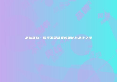 品味茶韵：探寻不同茶类的奥秘与品饮之道