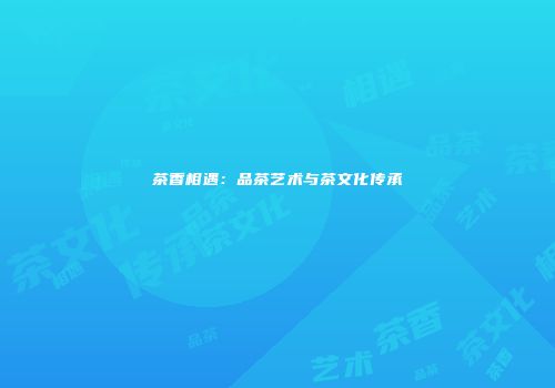 茶香相遇：品茶艺术与茶文化传承