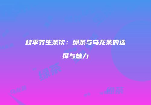 秋季养生茶饮：绿茶与乌龙茶的选择与魅力