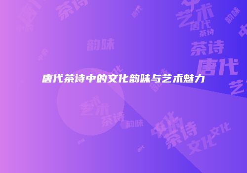 唐代茶诗中的文化韵味与艺术魅力