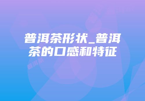 普洱茶形状_普洱茶的口感和特征