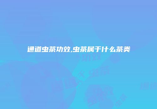 通道虫茶功效,虫茶属于什么茶类
