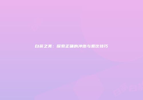 白茶之美：探索正确的冲泡与煮饮技巧