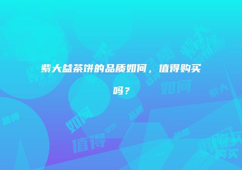 紫大益茶饼的品质如何，值得购买吗？