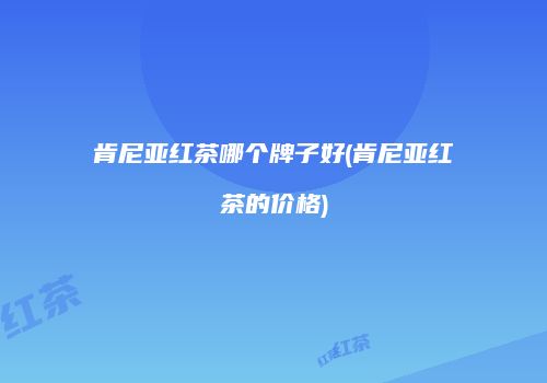 肯尼亚红茶哪个牌子好(肯尼亚红茶的价格)