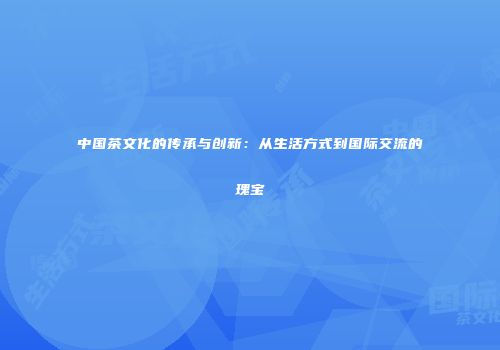 中国茶文化的传承与创新：从生活方式到国际交流的瑰宝