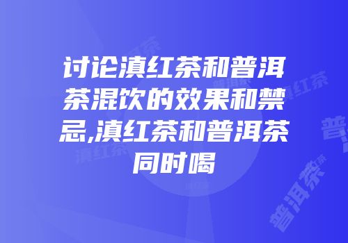 讨论滇红茶和普洱茶混饮的效果和禁忌,滇红茶和普洱茶同时喝