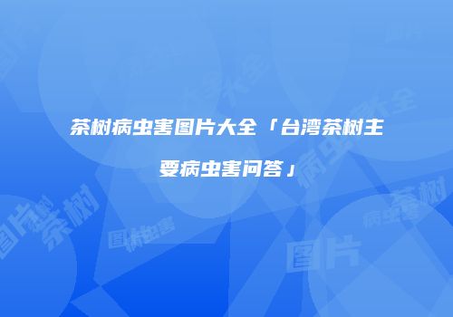 茶树病虫害图片大全「台湾茶树主要病虫害问答」