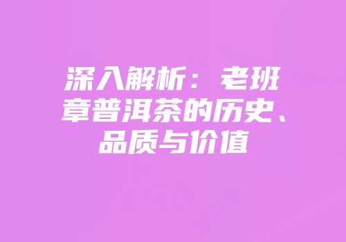 深入解析：老班章普洱茶的历史、品质与价值