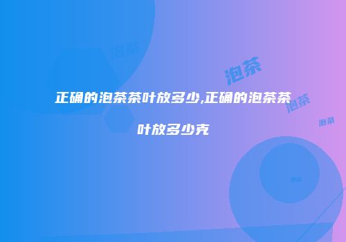 正确的泡茶茶叶放多少,正确的泡茶茶叶放多少克