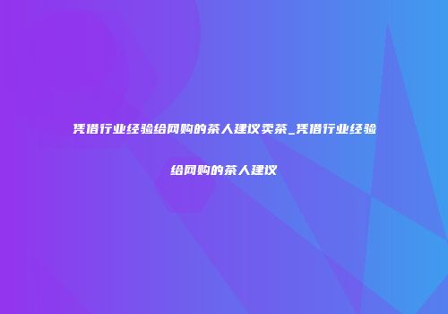 凭借行业经验给网购的茶人建议卖茶_凭借行业经验给网购的茶人建议