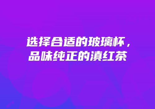 选择合适的玻璃杯，品味纯正的滇红茶