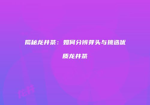 揭秘龙井茶：如何分辨芽头与挑选优质龙井茶