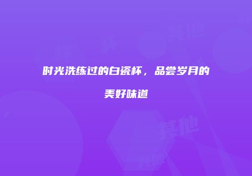 时光洗练过的白瓷杯，品尝岁月的美好味道