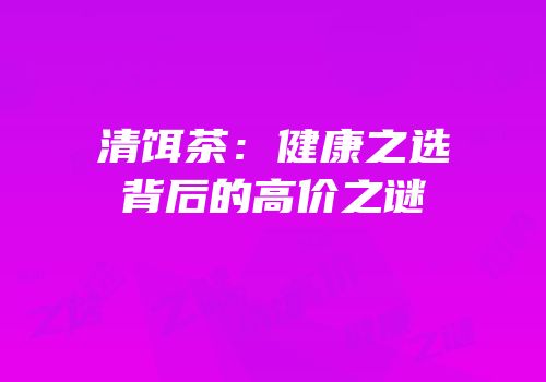 清饵茶：健康之选背后的高价之谜