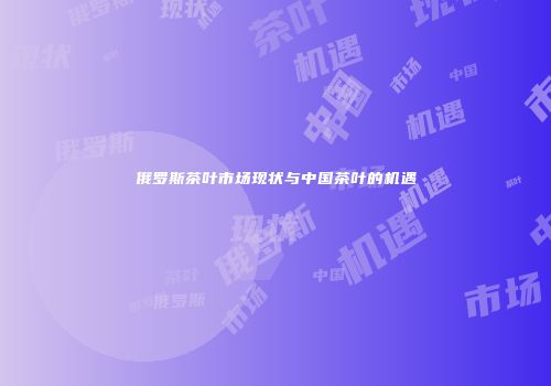 俄罗斯茶叶市场现状与中国茶叶的机遇