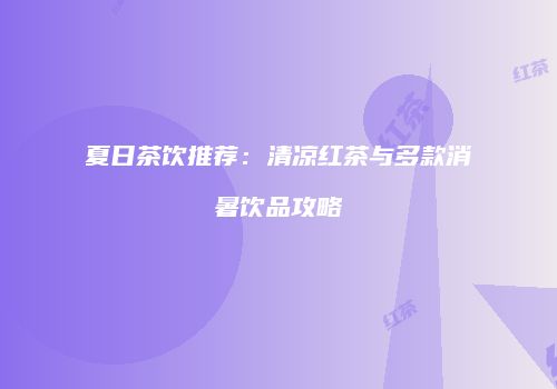 夏日茶饮推荐：清凉红茶与多款消暑饮品攻略
