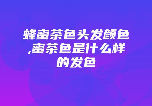 蜂蜜茶色头发颜色,蜜茶色是什么样的发色