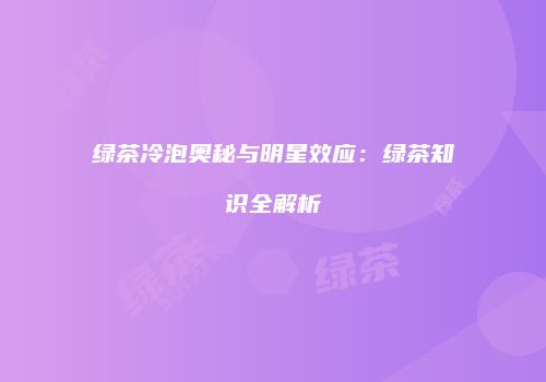 绿茶冷泡奥秘与明星效应：绿茶知识全解析