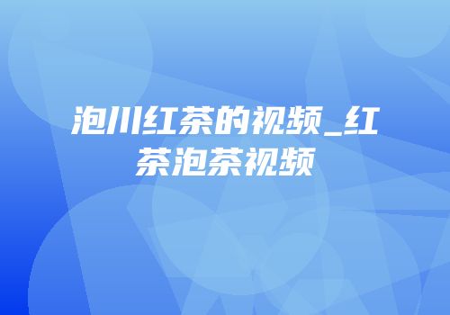 泡川红茶的视频_红茶泡茶视频