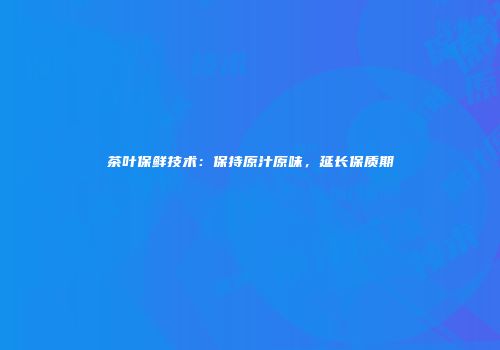 茶叶保鲜技术：保持原汁原味，延长保质期