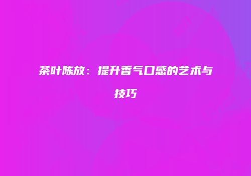茶叶陈放：提升香气口感的艺术与技巧