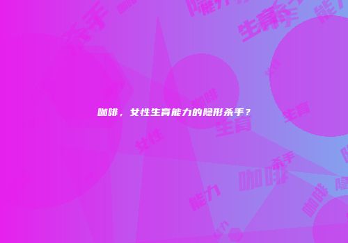 咖啡，女性生育能力的隐形杀手？