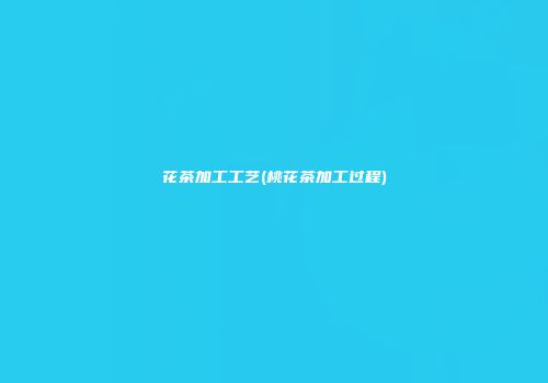 花茶加工工艺(桃花茶加工过程)