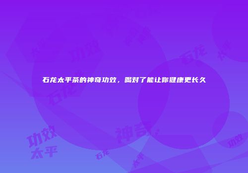 石龙太平茶的神奇功效，喝对了能让你健康更长久