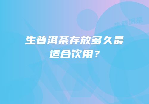 生普洱茶存放多久最适合饮用？