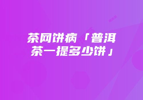 茶网饼病「普洱茶一提多少饼」