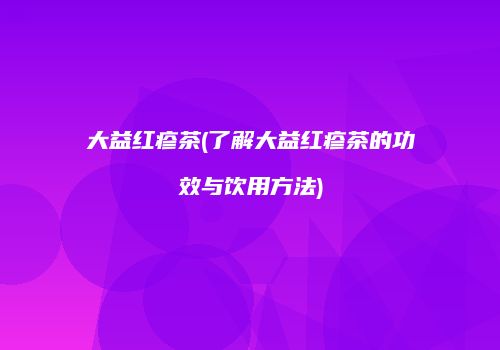 大益红疹茶(了解大益红疹茶的功效与饮用方法)