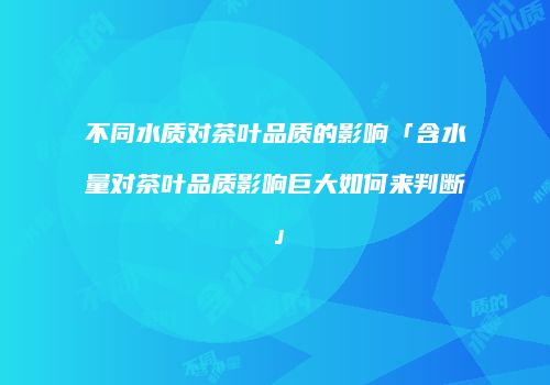 不同水质对茶叶品质的影响「含水量对茶叶品质影响巨大如何来判断」