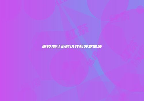 陈皮加红茶的功效和注意事项